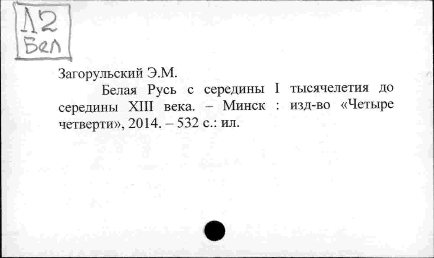 ﻿Загорульский Э.М.
Белая Русь с середины I тысячелетия до середины XIII века. - Минск : изд-во «Четыре четверти», 2014. — 532 с.: ил.